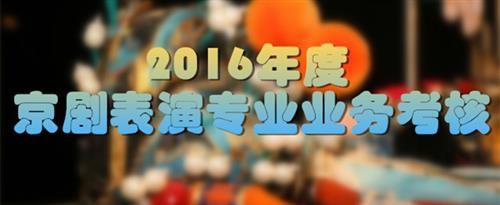 狂操水嫩大骚逼视频国家京剧院2016年度京剧表演专业业务考...